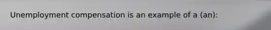 Unemployment compensation is an example of a (an):