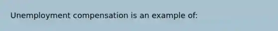 Unemployment compensation is an example of: