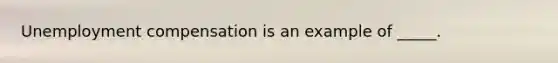 Unemployment compensation is an example of _____.