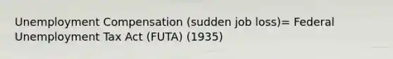 Unemployment Compensation (sudden job loss)= Federal Unemployment Tax Act (FUTA) (1935)