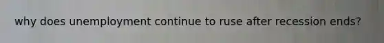 why does unemployment continue to ruse after recession ends?