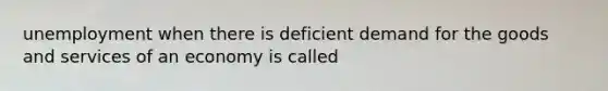 unemployment when there is deficient demand for the goods and services of an economy is called