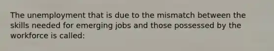 The unemployment that is due to the mismatch between the skills needed for emerging jobs and those possessed by the workforce is called: