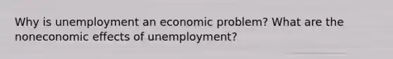 Why is unemployment an economic problem? What are the noneconomic effects of unemployment?