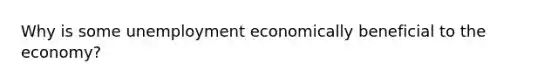 Why is some unemployment economically beneficial to the economy?