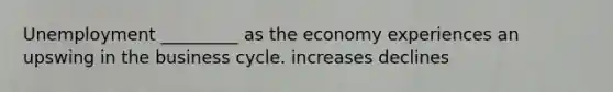 Unemployment _________ as the economy experiences an upswing in the business cycle. increases declines