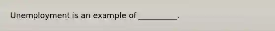 Unemployment is an example of __________.