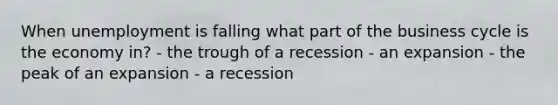 When unemployment is falling what part of the business cycle is the economy in? - the trough of a recession - an expansion - the peak of an expansion - a recession