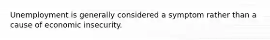 Unemployment is generally considered a symptom rather than a cause of economic insecurity.