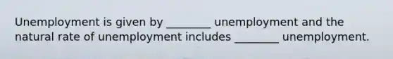 Unemployment is given by ________ unemployment and the natural rate of unemployment includes ________ unemployment.