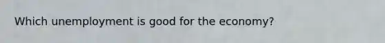 Which unemployment is good for the economy?