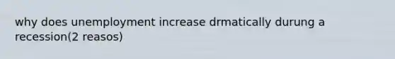 why does unemployment increase drmatically durung a recession(2 reasos)