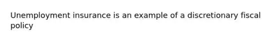 Unemployment insurance is an example of a discretionary fiscal policy