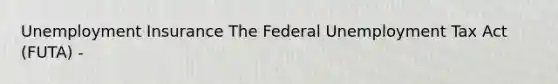 Unemployment Insurance The Federal Unemployment Tax Act (FUTA) -