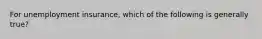 For unemployment insurance, which of the following is generally true?