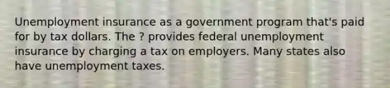 Unemployment insurance as a government program that's paid for by tax dollars. The ? provides federal unemployment insurance by charging a tax on employers. Many states also have unemployment taxes.