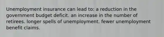 Unemployment insurance can lead to: a reduction in the government budget deficit. an increase in the number of retirees. longer spells of unemployment. fewer unemployment benefit claims.