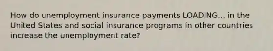 How do unemployment insurance payments LOADING... in the United States and social insurance programs in other countries increase the unemployment​ rate?