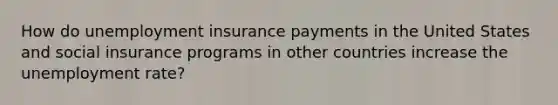 How do unemployment insurance payments in the United States and social insurance programs in other countries increase the unemployment​ rate?