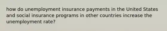 how do unemployment insurance payments in the United States and social insurance programs in other countries increase the unemployment​ rate?