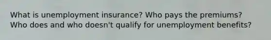 What is unemployment insurance? Who pays the premiums? Who does and who doesn't qualify for unemployment benefits?