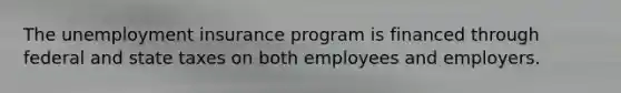 The unemployment insurance program is financed through federal and state taxes on both employees and employers.