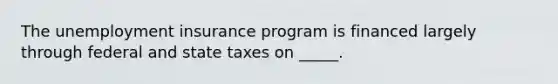 The unemployment insurance program is financed largely through federal and state taxes on _____.