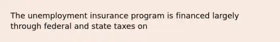 The unemployment insurance program is financed largely through federal and state taxes on