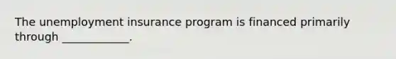 The unemployment insurance program is financed primarily through ____________.
