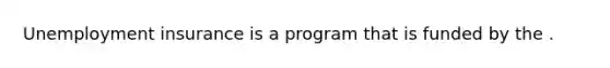 Unemployment insurance is a program that is funded by the .