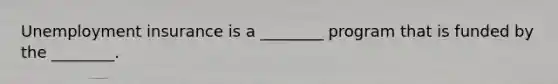 Unemployment insurance is a ________ program that is funded by the ________.
