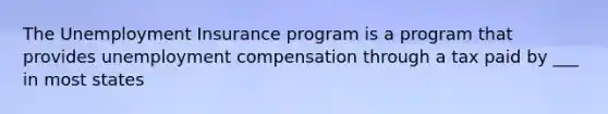 The Unemployment Insurance program is a program that provides unemployment compensation through a tax paid by ___ in most states