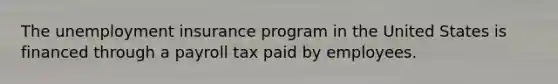 The unemployment insurance program in the United States is financed through a payroll tax paid by employees.