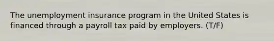 The unemployment insurance program in the United States is financed through a payroll tax paid by employers. (T/F)