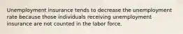 Unemployment insurance tends to decrease the unemployment rate because those individuals receiving unemployment insurance are not counted in the labor force.