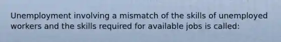 Unemployment involving a mismatch of the skills of unemployed workers and the skills required for available jobs is called: