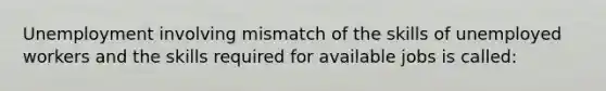 Unemployment involving mismatch of the skills of unemployed workers and the skills required for available jobs is called: