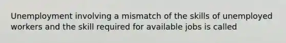 Unemployment involving a mismatch of the skills of unemployed workers and the skill required for available jobs is called