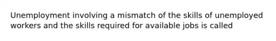 Unemployment involving a mismatch of the skills of unemployed workers and the skills required for available jobs is called