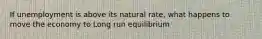 If unemployment is above its natural rate, what happens to move the economy to Long run equilibrium