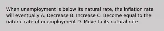 When unemployment is below its natural rate, the inflation rate will eventually A. Decrease B. Increase C. Become equal to the natural rate of unemployment D. Move to its natural rate