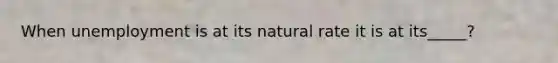 When unemployment is at its natural rate it is at its_____?