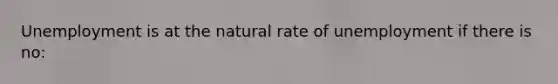 Unemployment is at the natural rate of unemployment if there is no: