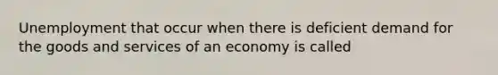 Unemployment that occur when there is deficient demand for the goods and services of an economy is called