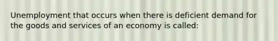 Unemployment that occurs when there is deficient demand for the goods and services of an economy is called: