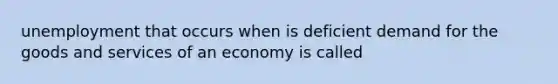 unemployment that occurs when is deficient demand for the goods and services of an economy is called