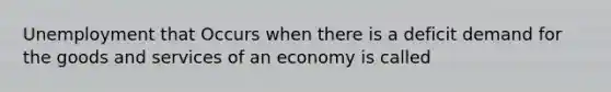 Unemployment that Occurs when there is a deficit demand for the goods and services of an economy is called