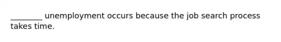 ________ unemployment occurs because the job search process takes time.