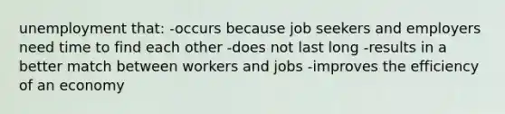 unemployment that: -occurs because job seekers and employers need time to find each other -does not last long -results in a better match between workers and jobs -improves the efficiency of an economy