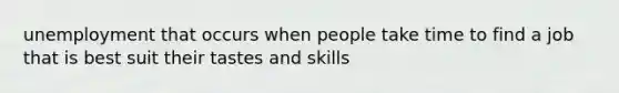 unemployment that occurs when people take time to find a job that is best suit their tastes and skills